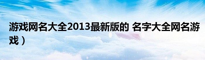 游戏网名大全2013最新版的 名字大全网名游戏）