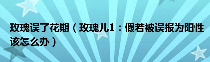 玫瑰误了花期（玫瑰儿1：假若被误报为阳性该怎么办）