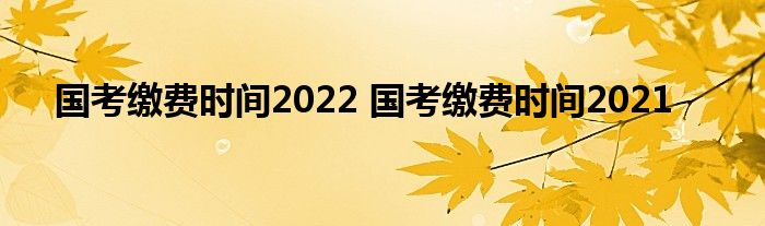 国考缴费时间2022 国考缴费时间2021