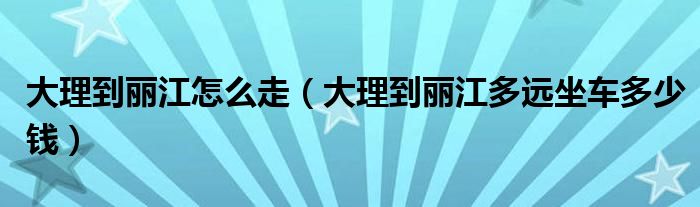 大理到丽江怎么走（大理到丽江多远坐车多少钱）