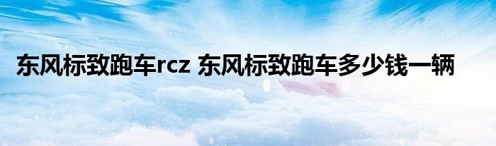 东风标致跑车rcz 东风标致跑车多少钱一辆