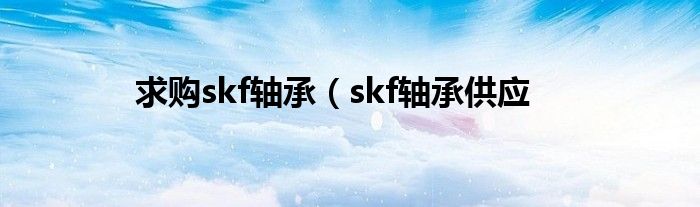 求购skf轴承（skf轴承供应