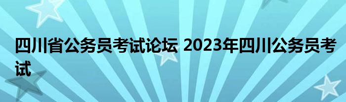 四川省公务员考试论坛 2023年四川公务员考试