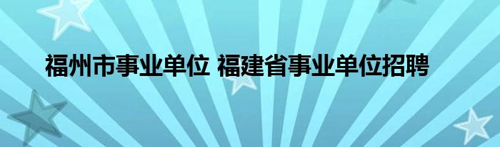 福州市事业单位 福建省事业单位招聘