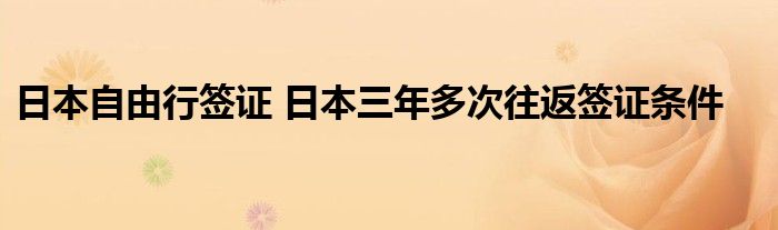 日本自由行签证 日本三年多次往返签证条件