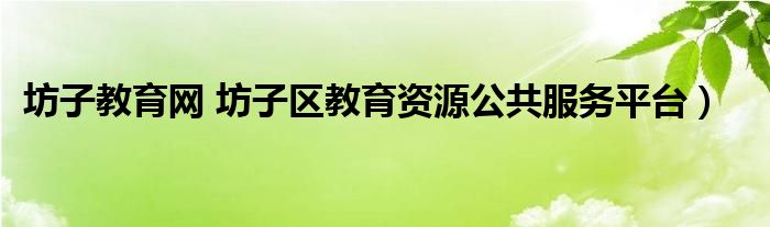 坊子教育网 坊子区教育资源公共服务平台）