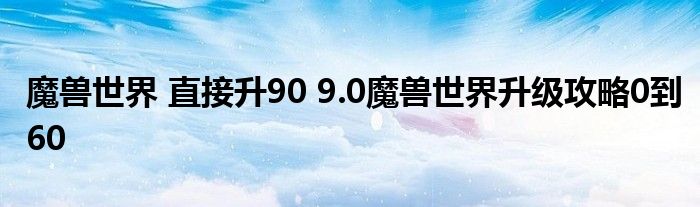 魔兽世界 直接升90 9.0魔兽世界升级攻略0到60