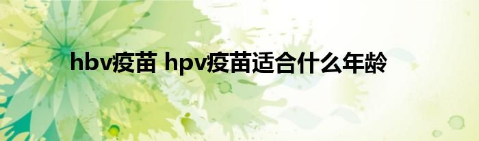 hbv疫苗 hpv疫苗适合什么年龄