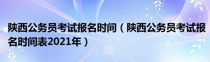 陕西公务员考试报名时间（陕西公务员考试报名时间表2021年）