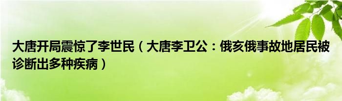 大唐开局震惊了李世民（大唐李卫公：俄亥俄事故地居民被诊断出多种疾病）