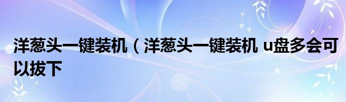 洋葱头一键装机（洋葱头一键装机 u盘多会可以拔下