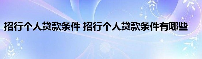 招行个人贷款条件 招行个人贷款条件有哪些