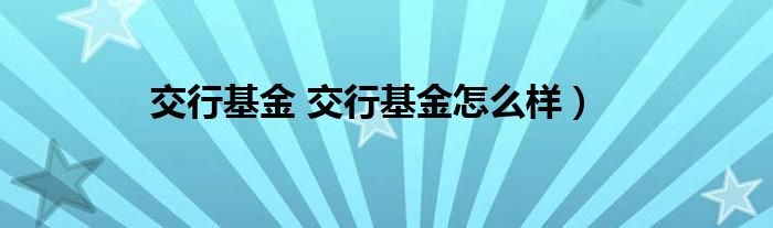 交行基金 交行基金怎么样）