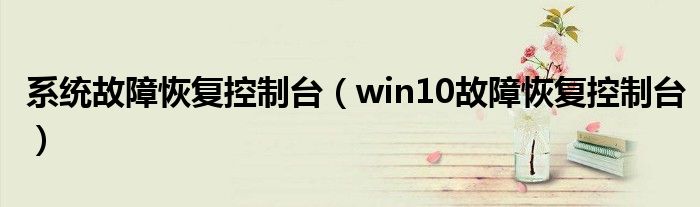 系统故障恢复控制台（win10故障恢复控制台）