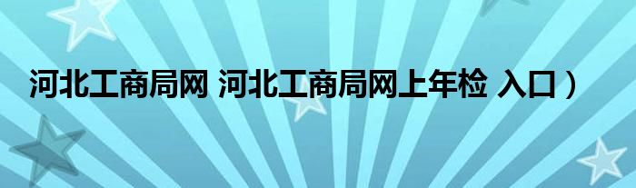 河北工商局网 河北工商局网上年检 入口）