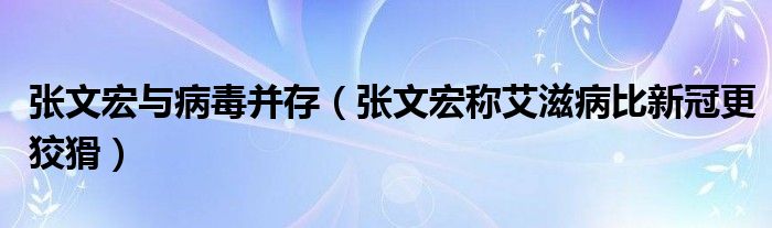 张文宏与病毒并存（张文宏称艾滋病比新冠更狡猾）