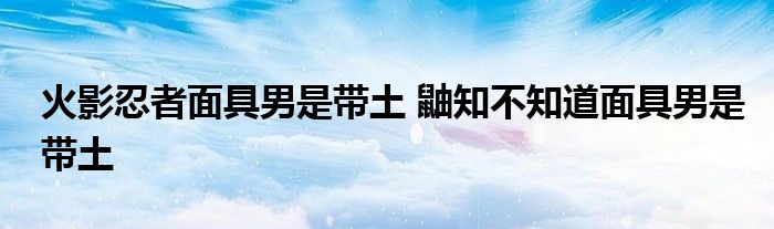 火影忍者面具男是带土 鼬知不知道面具男是带土