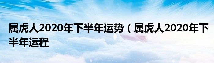 属虎人2020年下半年运势（属虎人2020年下半年运程