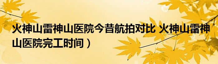 火神山雷神山医院今昔航拍对比 火神山雷神山医院完工时间）