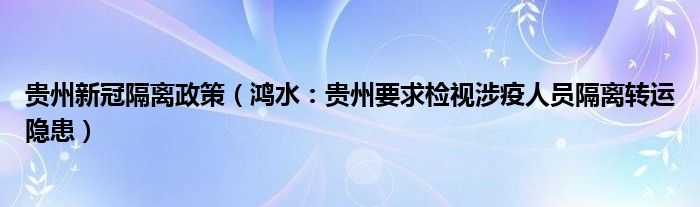 贵州新冠隔离政策（鸿水：贵州要求检视涉疫人员隔离转运隐患）