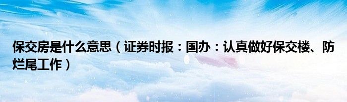 保交房是什么意思（证券时报：国办：认真做好保交楼、防烂尾工作）