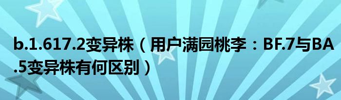 b.1.617.2变异株（用户满园桃李：BF.7与BA.5变异株有何区别）