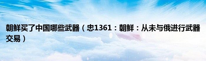 朝鲜买了中国哪些武器（忠1361：朝鲜：从未与俄进行武器交易）