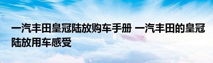 一汽丰田皇冠陆放购车手册 一汽丰田的皇冠陆放用车感受