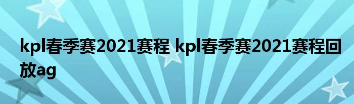 kpl春季赛2021赛程 kpl春季赛2021赛程回放ag