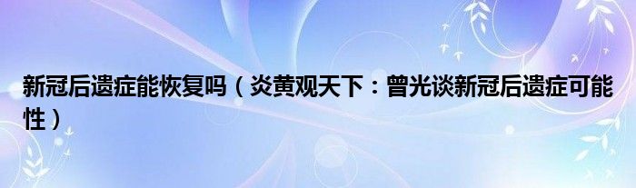 新冠后遗症能恢复吗（炎黄观天下：曾光谈新冠后遗症可能性）