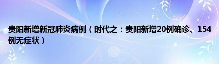 贵阳新增新冠肺炎病例（时代之：贵阳新增20例确诊、154例无症状）