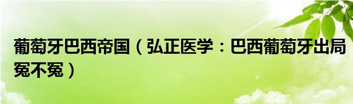 葡萄牙巴西帝国（弘正医学：巴西葡萄牙出局冤不冤）