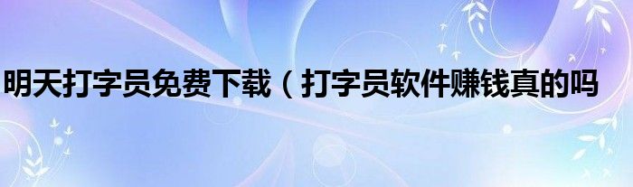 明天打字员免费下载（打字员软件赚钱真的吗