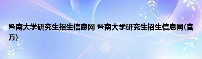 暨南大学研究生招生信息网 暨南大学研究生招生信息网(官方)