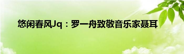 悠闲春风Jq：罗一舟致敬音乐家聂耳