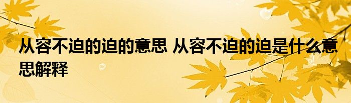 从容不迫的迫的意思 从容不迫的迫是什么意思解释