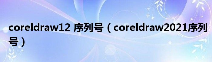 coreldraw12 序列号（coreldraw2021序列号）