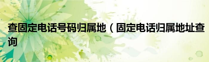 查固定电话号码归属地（固定电话归属地址查询