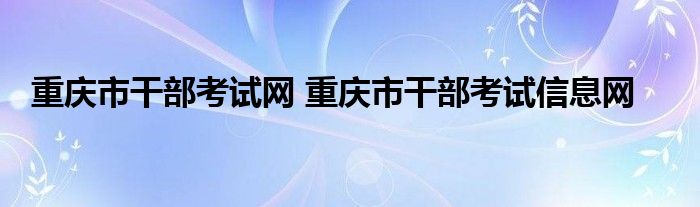 重庆市干部考试网 重庆市干部考试信息网