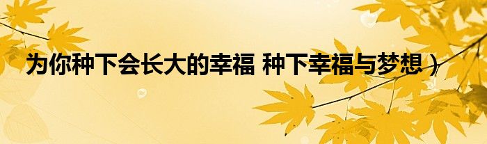 为你种下会长大的幸福 种下幸福与梦想）