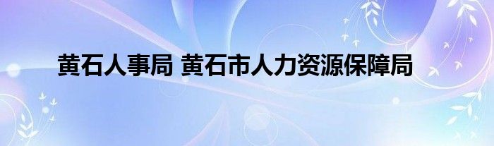 黄石人事局 黄石市人力资源保障局