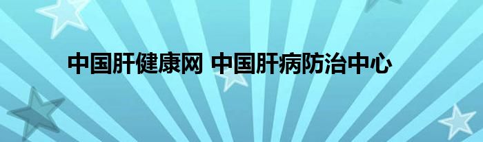 中国肝健康网 中国肝病防治中心