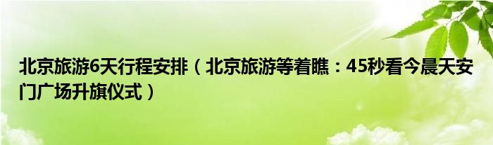 北京旅游6天行程安排（北京旅游等着瞧：45秒看今晨天安门广场升旗仪式）