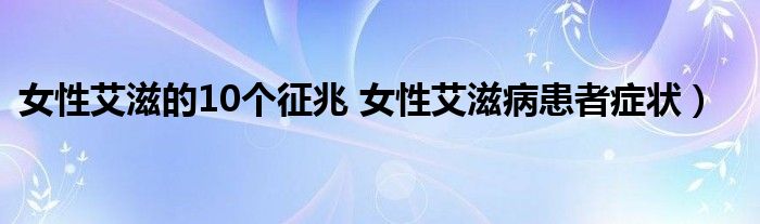 女性艾滋的10个征兆 女性艾滋病患者症状）