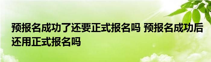 预报名成功了还要正式报名吗 预报名成功后还用正式报名吗