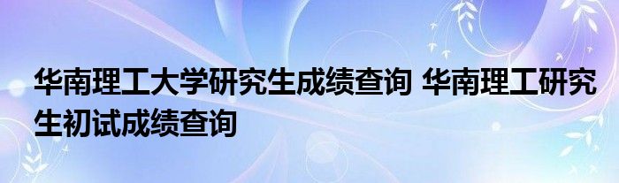 华南理工大学研究生成绩查询 华南理工研究生初试成绩查询