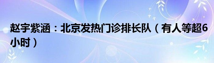 赵宇紫涵：北京发热门诊排长队（有人等超6小时）