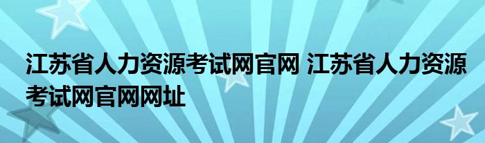 江苏省人力资源考试网官网 江苏省人力资源考试网官网网址