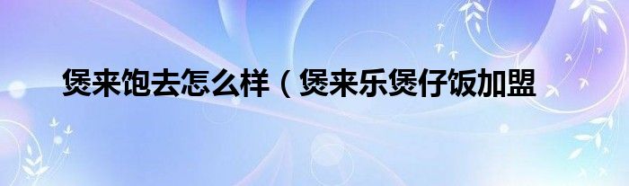 煲来饱去怎么样（煲来乐煲仔饭加盟