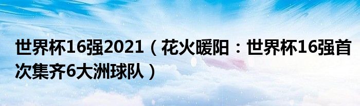 世界杯16强2021（花火暖阳：世界杯16强首次集齐6大洲球队）